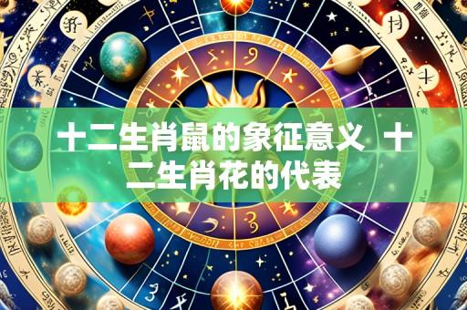 十二生肖鼠的象征意义  十二生肖花的代表