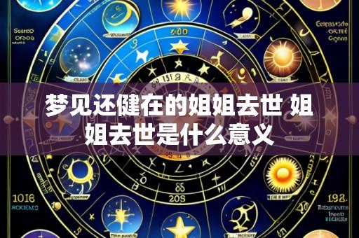 梦见还健在的姐姐去世 姐姐去世是什么意义