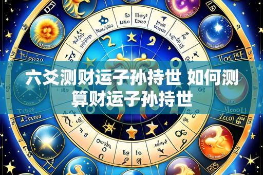 六爻测财运子孙持世 如何测算财运子孙持世