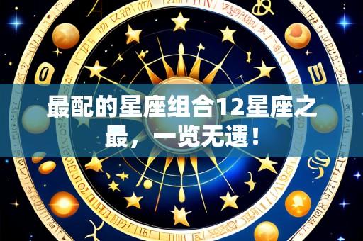最配的星座组合12星座之最，一览无遗！