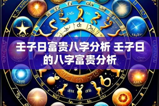 壬子日富贵八字分析 壬子日的八字富贵分析