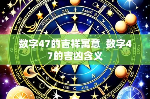 数字47的吉祥寓意 数字47的吉凶含义