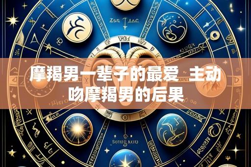 摩羯男一辈子的最爱  主动吻摩羯男的后果