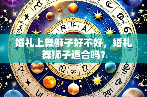婚礼上舞狮子好不好,婚礼舞狮子适合吗?