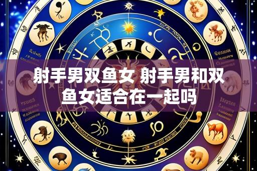 射手男双鱼女 射手男和双鱼女适合在一起吗