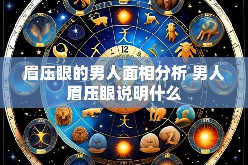 眉压眼的男人面相分析 男人眉压眼说明什么
