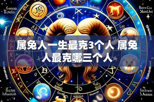 属兔人一生最克3个人 属兔人最克哪三个人