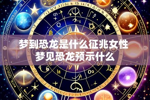 梦到恐龙是什么征兆女性 梦见恐龙预示什么