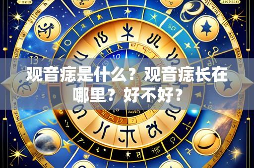 观音痣是什么?观音痣长在哪里?好不好?
