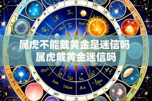 属虎不能戴黄金是迷信吗 属虎戴黄金迷信吗