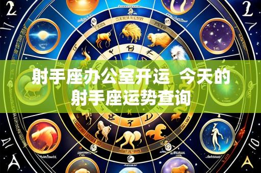射手座办公室开运 今天的射手座运势查询