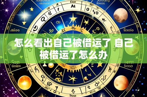 怎么看出自己被借运了 自己被借运了怎么办