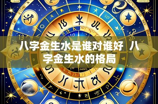 八字金生水是谁对谁好 八字金生水的格局