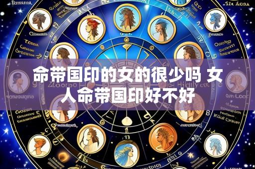 命带国印的女的很少吗 女人命带国印好不好