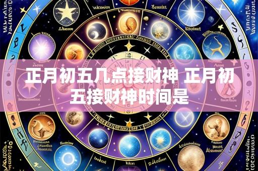 正月初五几点接财神 正月初五接财神时间是