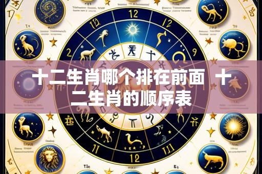 十二生肖哪个排在前面  十二生肖的顺序表