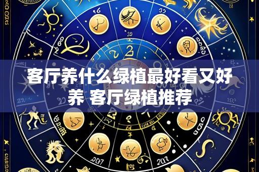 客厅养什么绿植最好看又好养 客厅绿植推荐