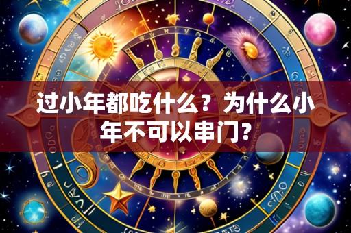 过小年都吃什么?为什么小年不可以串门?