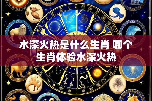水深火热是什么生肖 哪个生肖体验水深火热
