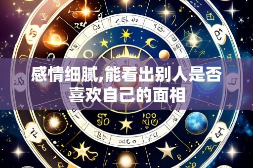 感情细腻,能看出别人是否喜欢自己的面相