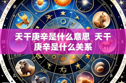 天干庚辛是什么意思  天干庚辛是什么关系