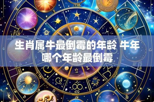 生肖属牛最倒霉的年龄 牛年哪个年龄最倒霉