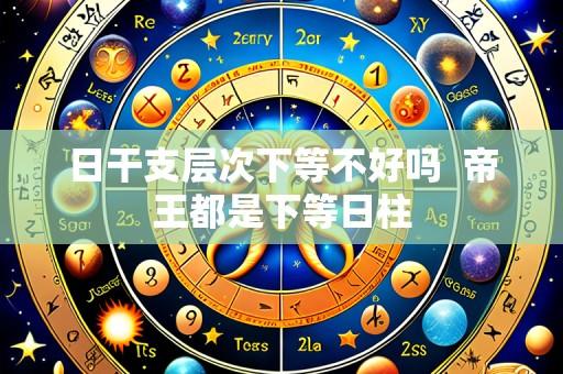 日干支层次下等不好吗 帝王都是下等日柱