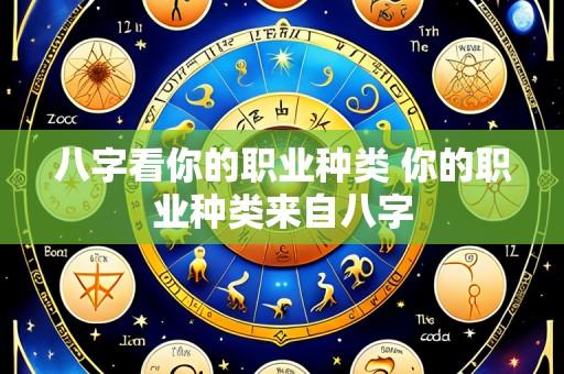 八字看你的职业种类 你的职业种类来自八字