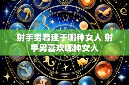 射手男着迷于哪种女人 射手男喜欢哪种女人