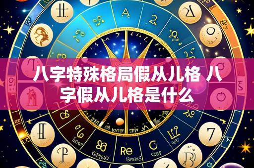 八字特殊格局假从儿格 八字假从儿格是什么