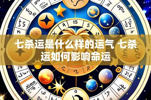 七杀运是什么样的运气 七杀运如何影响命运