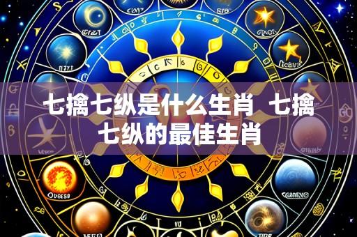七擒七纵是什么生肖 七擒七纵的最佳生肖