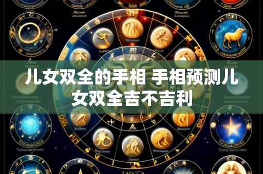儿女双全的手相 手相预测儿女双全吉不吉利
