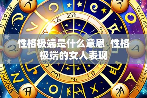 性格极端是什么意思 性格极端的女人表现
