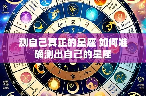 测自己真正的星座 如何准确测出自己的星座