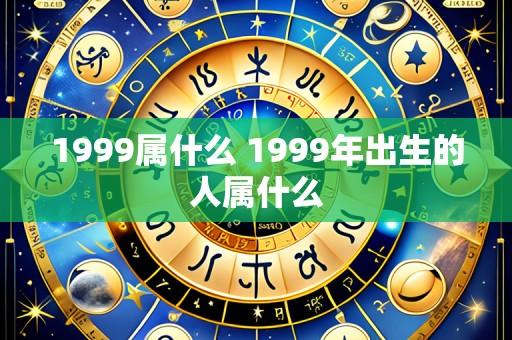 1999属什么 1999年出生的人属什么