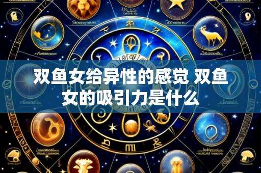 双鱼女给异性的感觉 双鱼女的吸引力是什么
