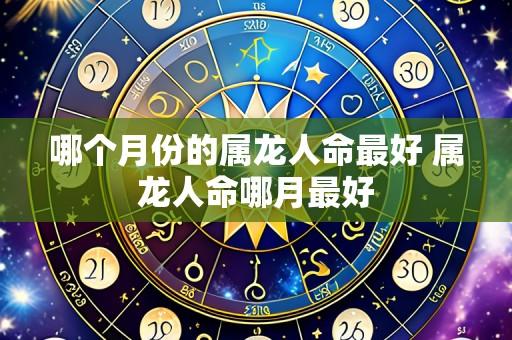 哪个月份的属龙人命最好 属龙人命哪月最好
