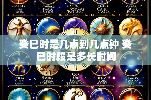 癸巳时是几点到几点钟 癸巳时段是多长时间