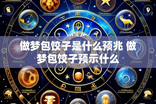 做梦包饺子是什么预兆 做梦包饺子预示什么