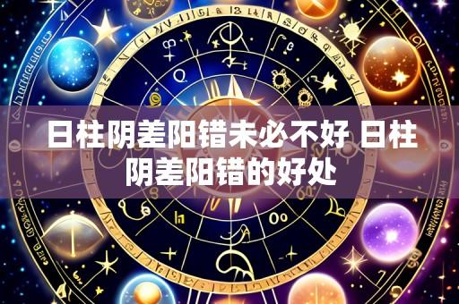 日柱阴差阳错未必不好 日柱阴差阳错的好处