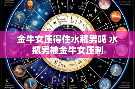 金牛女压得住水瓶男吗 水瓶男被金牛女压制