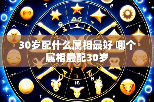 30岁配什么属相最好 哪个属相最配30岁