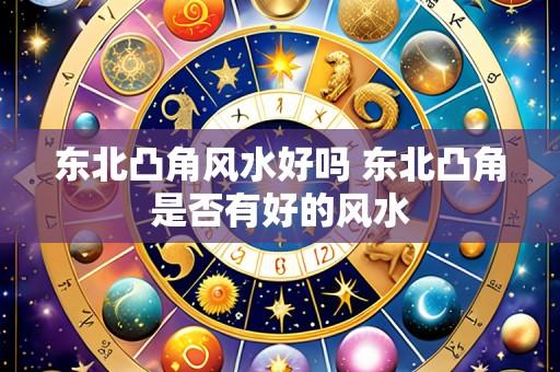 东北凸角风水好吗 东北凸角是否有好的风水