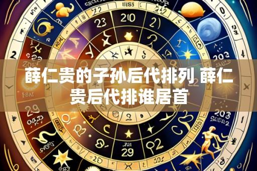 薛仁贵的子孙后代排列 薛仁贵后代排谁居首
