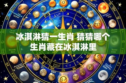 冰淇淋猜一生肖 猜猜哪个生肖藏在冰淇淋里