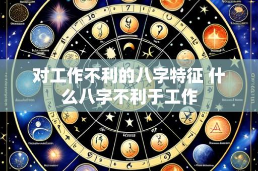 对工作不利的八字特征 什么八字不利于工作