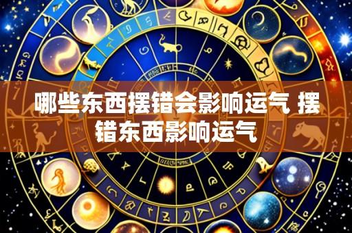 哪些东西摆错会影响运气 摆错东西影响运气