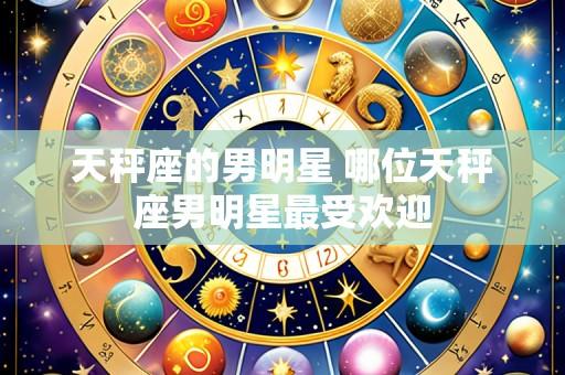 天秤座的男明星 哪位天秤座男明星最受欢迎