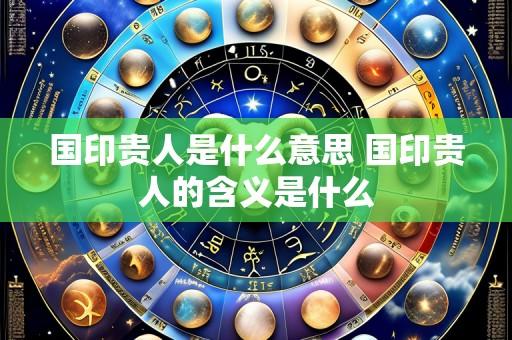 国印贵人是什么意思 国印贵人的含义是什么